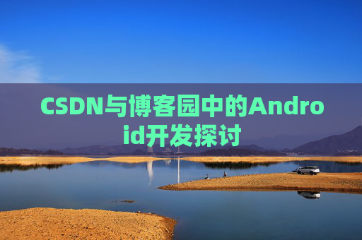 CSDN与博客园中的Android开发探讨